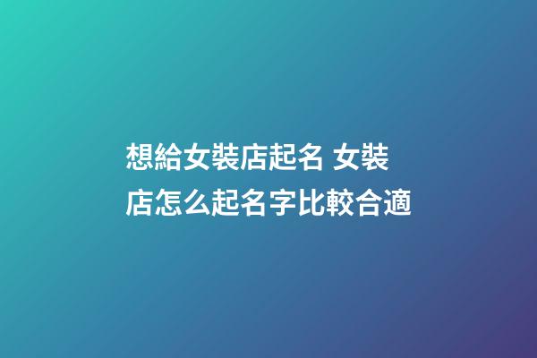 想給女裝店起名 女裝店怎么起名字比較合適-第1張-店鋪起名-玄機派